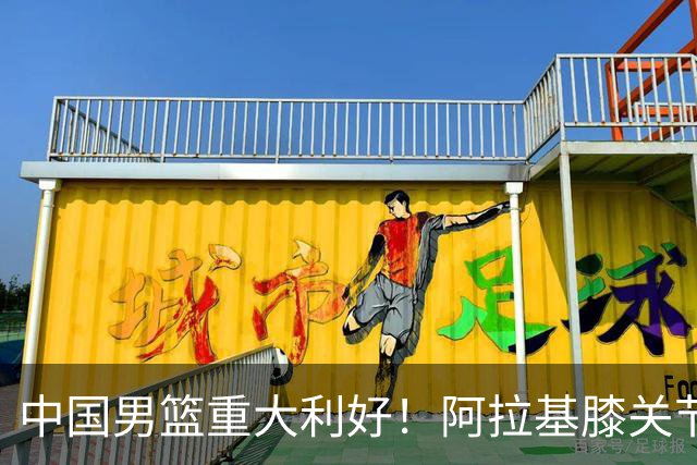 中国男篮重大利好！阿拉基膝关节副韧带扭伤 基本无缘下月世预赛