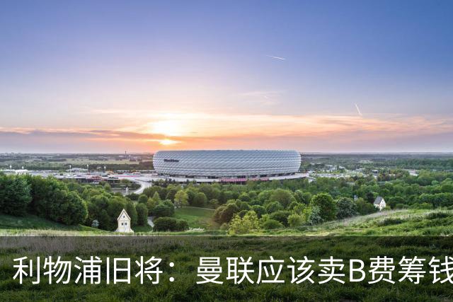 利物浦旧将：曼联应该卖B费筹钱重建，他的助攻纪录被高估