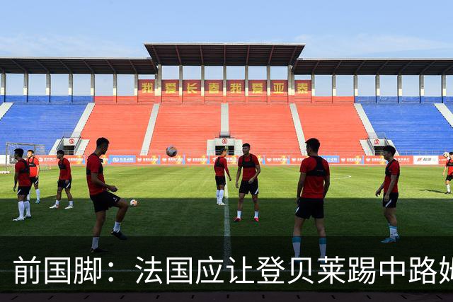 前国脚：法国应让登贝莱踢中路姆巴佩踢左路，不能牺牲金球奖得主