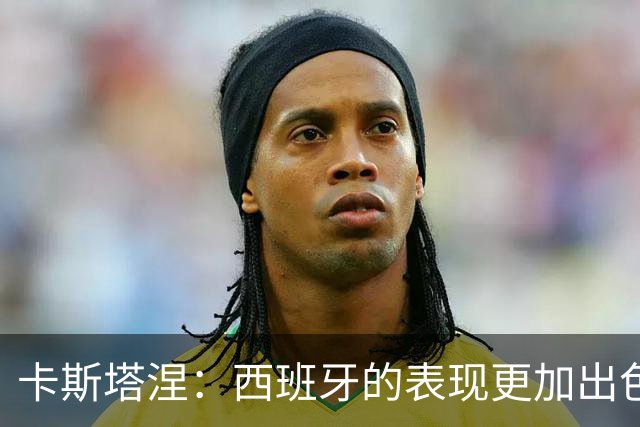 卡斯塔涅：西班牙的表现更加出色，我们虽然扳平但下半场表现不够
