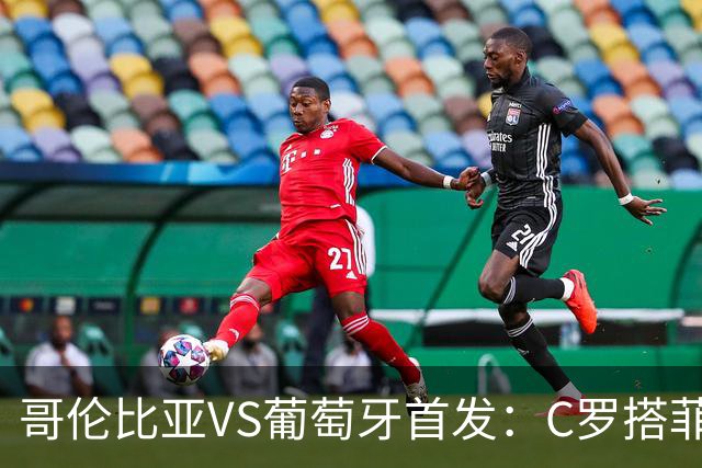 哥伦比亚VS葡萄牙首发：C罗搭菲利克斯 B费配巴黎班底