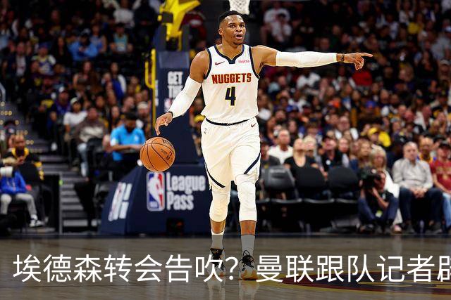 埃德森转会告吹？曼联跟队记者辟谣，红魔询价切尔西中场妖星