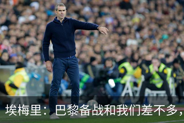 埃梅里：巴黎备战和我们差不多，但他们上了能立即起作用的人