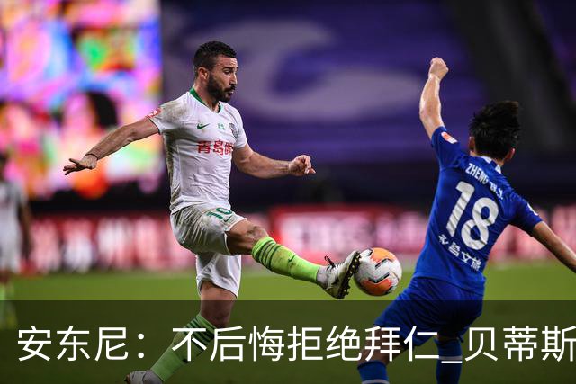 安东尼：不后悔拒绝拜仁 贝蒂斯让我找回足球的快乐 曼联让我成熟