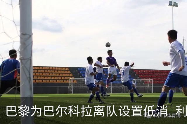 巴黎为巴尔科拉离队设置低消 利物浦想要必掏1.7亿欧