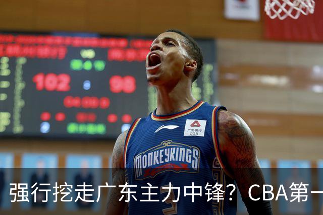 强行挖走广东主力中锋？CBA第一黑马重拳出击，没朱芳雨真不行！