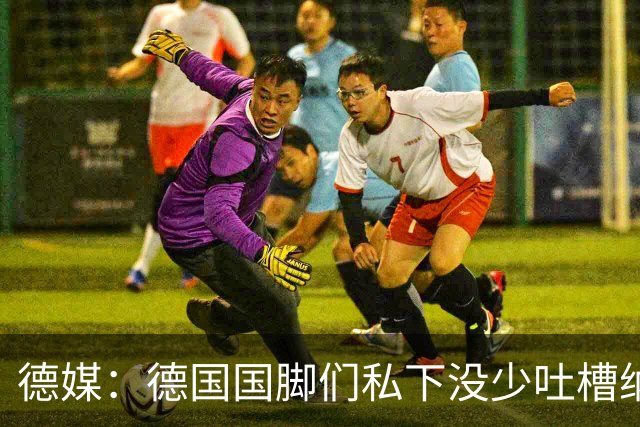 德媒：德国国脚们私下没少吐槽纳帅的沟通方式，他毫无亲和力可言