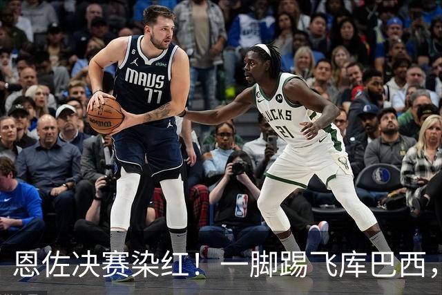 恩佐决赛染红！一脚踢飞库巴西，16年第一人，名宿怒斥太愚蠢