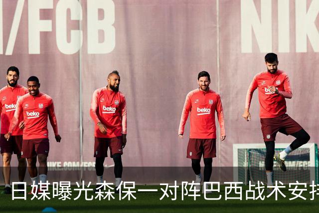 日媒曝光森保一对阵巴西战术安排 补水时要求死守到加时