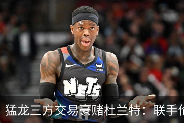 猛龙三方交易豪赌杜兰特：联手伦纳德巴恩斯组三巨头