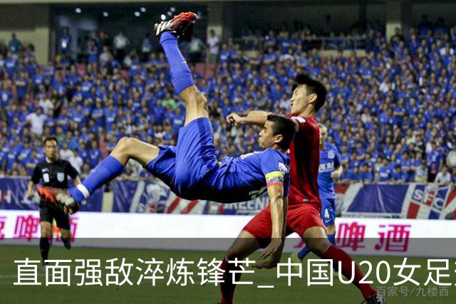直面强敌淬炼锋芒 中国U20女足热身赛虽败犹荣 未来可期