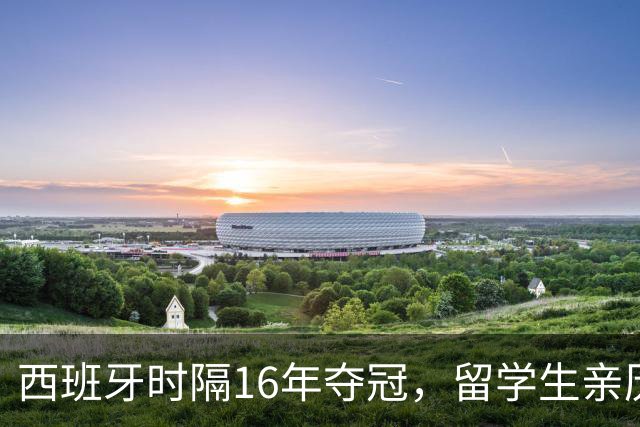西班牙时隔16年夺冠，留学生亲历狂欢夜：人们街头纵情跳舞，期待中国球迷也有这一天