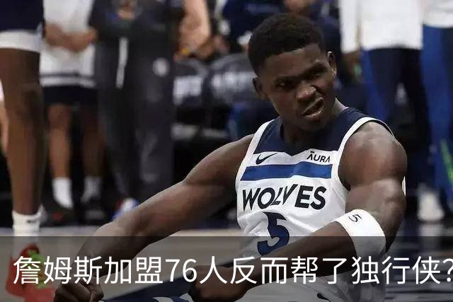詹姆斯加盟76人反而帮了独行侠？达拉斯暗藏多名即战力老将成关键
