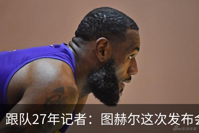 跟队27年记者：图赫尔这次发布会反击是我见过最激烈的