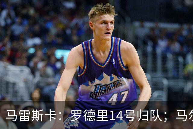 马雷斯卡：罗德里14号归队；马尔穆什未来取决于他个人的决定