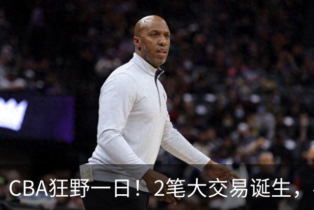 CBA狂野一日！2笔大交易诞生，4人完成签约，胡金秋交易被喊停