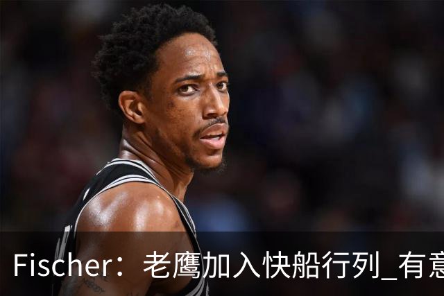 Fischer：老鹰加入快船行列 有意通过先签后换得到沃特森